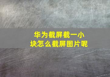 华为截屏截一小块怎么截屏图片呢