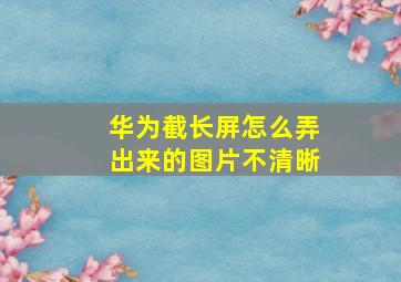 华为截长屏怎么弄出来的图片不清晰