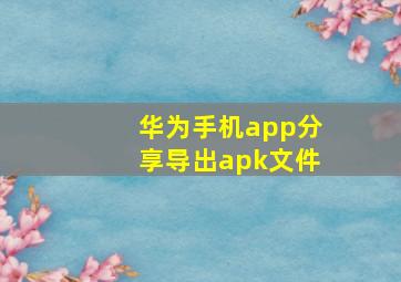 华为手机app分享导出apk文件