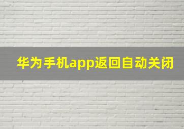 华为手机app返回自动关闭