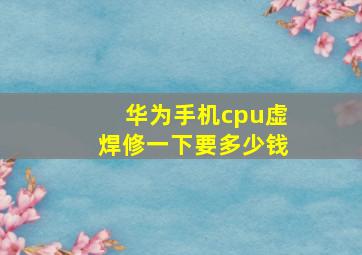 华为手机cpu虚焊修一下要多少钱