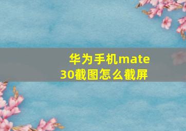 华为手机mate30截图怎么截屏