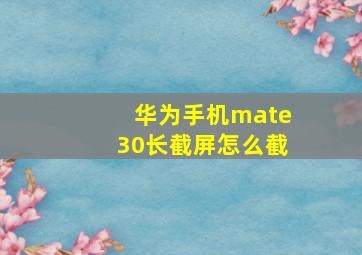 华为手机mate30长截屏怎么截