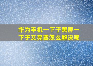 华为手机一下子黑屏一下子又亮要怎么解决呢