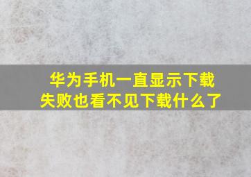 华为手机一直显示下载失败也看不见下载什么了