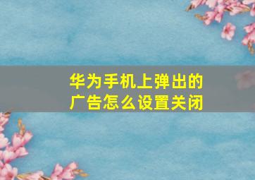 华为手机上弹出的广告怎么设置关闭