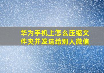 华为手机上怎么压缩文件夹并发送给别人微信