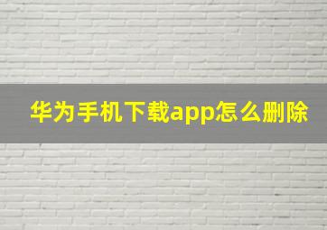 华为手机下载app怎么删除