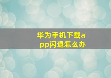 华为手机下载app闪退怎么办