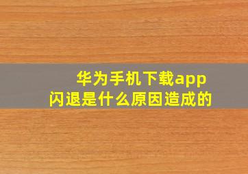 华为手机下载app闪退是什么原因造成的