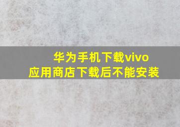 华为手机下载vivo应用商店下载后不能安装