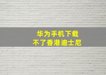 华为手机下载不了香港迪士尼