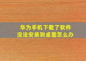 华为手机下载了软件没法安装到桌面怎么办