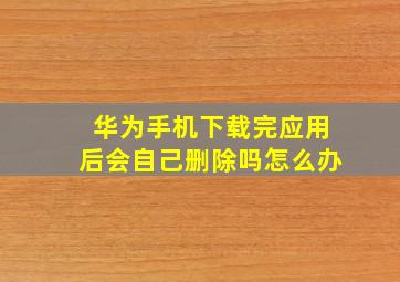 华为手机下载完应用后会自己删除吗怎么办