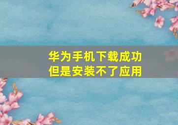 华为手机下载成功但是安装不了应用