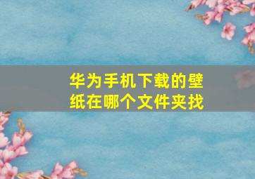 华为手机下载的壁纸在哪个文件夹找