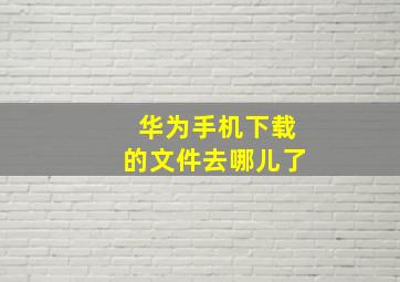 华为手机下载的文件去哪儿了