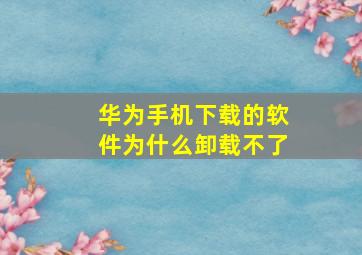 华为手机下载的软件为什么卸载不了