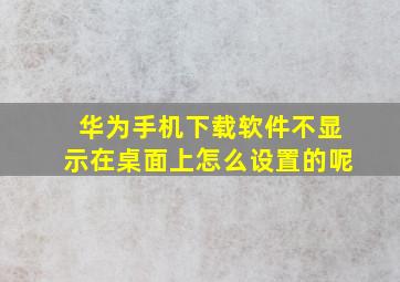 华为手机下载软件不显示在桌面上怎么设置的呢