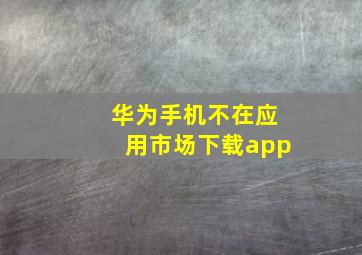 华为手机不在应用市场下载app