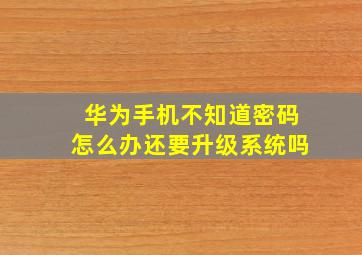 华为手机不知道密码怎么办还要升级系统吗