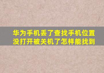 华为手机丢了查找手机位置没打开被关机了怎样能找到