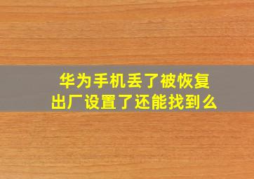 华为手机丢了被恢复出厂设置了还能找到么