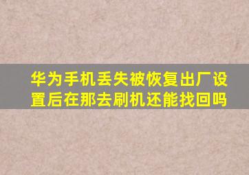 华为手机丢失被恢复出厂设置后在那去刷机还能找回吗