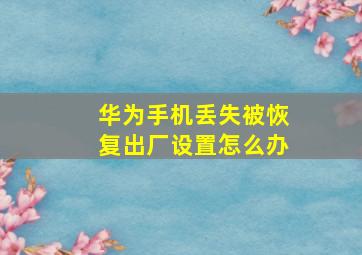 华为手机丢失被恢复出厂设置怎么办