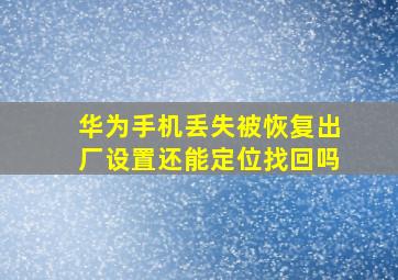 华为手机丢失被恢复出厂设置还能定位找回吗