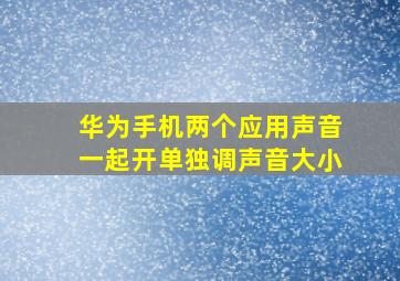 华为手机两个应用声音一起开单独调声音大小