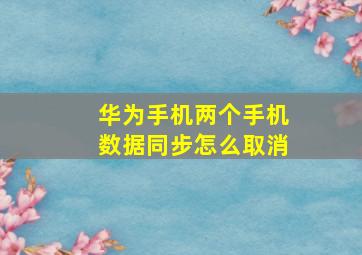 华为手机两个手机数据同步怎么取消