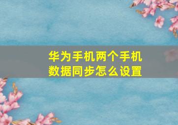 华为手机两个手机数据同步怎么设置