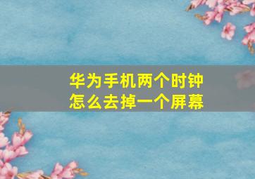 华为手机两个时钟怎么去掉一个屏幕