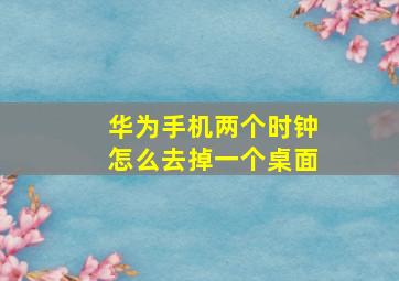 华为手机两个时钟怎么去掉一个桌面