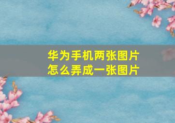 华为手机两张图片怎么弄成一张图片