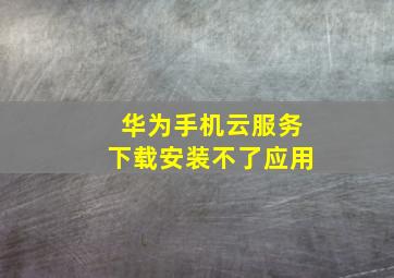 华为手机云服务下载安装不了应用