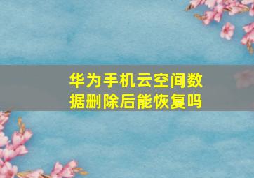 华为手机云空间数据删除后能恢复吗