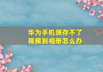 华为手机保存不了视频到相册怎么办