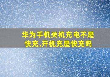 华为手机关机充电不是快充,开机充是快充吗