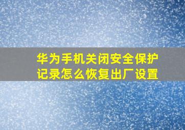 华为手机关闭安全保护记录怎么恢复出厂设置