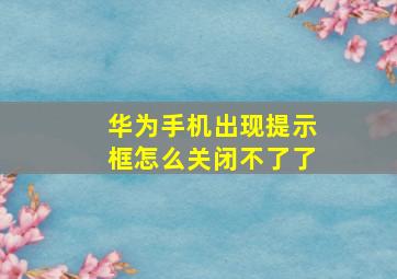 华为手机出现提示框怎么关闭不了了