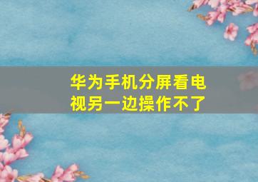 华为手机分屏看电视另一边操作不了