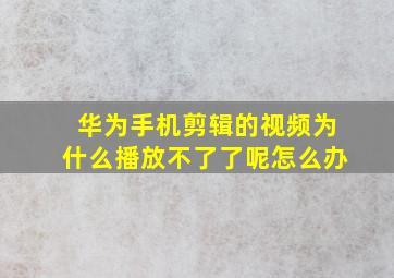 华为手机剪辑的视频为什么播放不了了呢怎么办