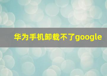 华为手机卸载不了google