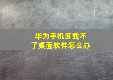 华为手机卸载不了桌面软件怎么办