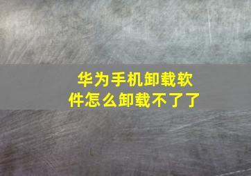 华为手机卸载软件怎么卸载不了了