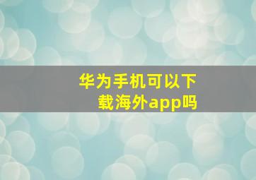 华为手机可以下载海外app吗