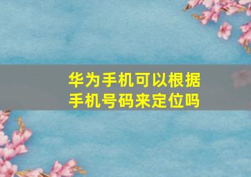 华为手机可以根据手机号码来定位吗