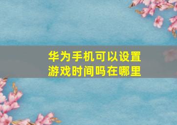 华为手机可以设置游戏时间吗在哪里